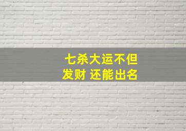 七杀大运不但发财 还能出名